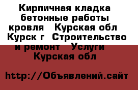 Кирпичная кладка, бетонные работы, кровля - Курская обл., Курск г. Строительство и ремонт » Услуги   . Курская обл.